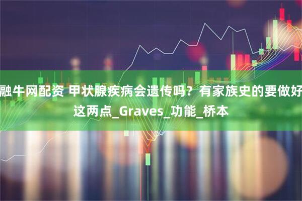 融牛网配资 甲状腺疾病会遗传吗？有家族史的要做好这两点_Graves_功能_桥本