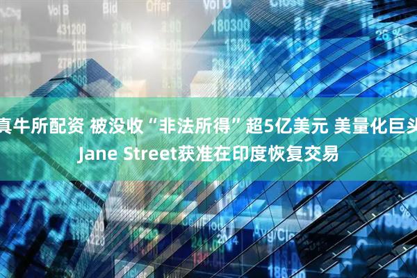 真牛所配资 被没收“非法所得”超5亿美元 美量化巨头Jane Street获准在印度恢复交易