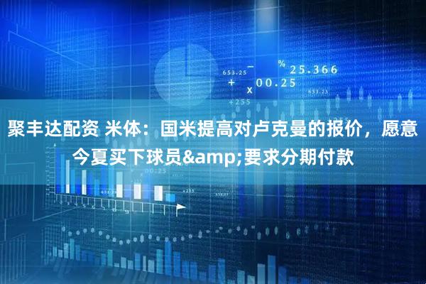 聚丰达配资 米体：国米提高对卢克曼的报价，愿意今夏买下球员&要求分期付款