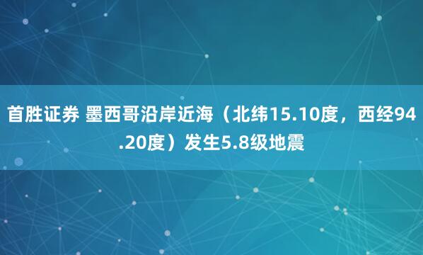 首胜证券 墨西哥沿岸近海（北纬15.10度，西经94.20度）发生5.8级地震