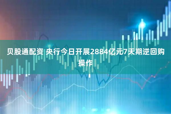 贝股通配资 央行今日开展2884亿元7天期逆回购操作