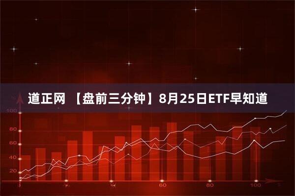 道正网 【盘前三分钟】8月25日ETF早知道